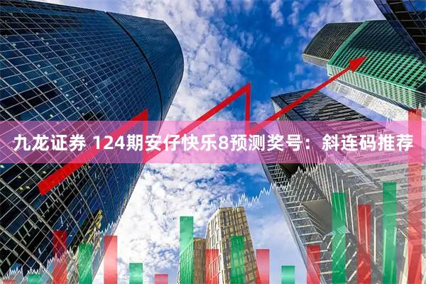 九龙证券 124期安仔快乐8预测奖号：斜连码推荐