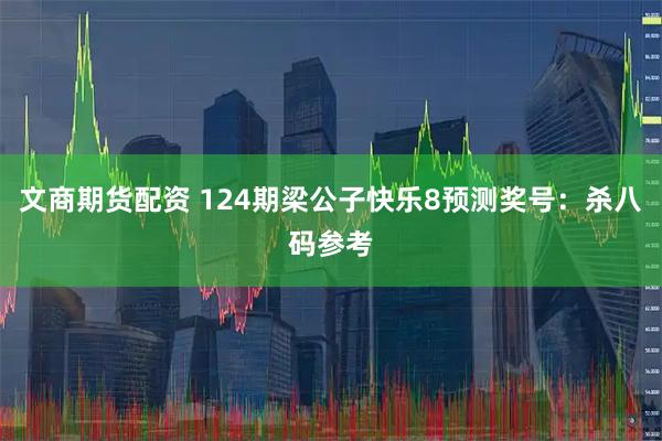 文商期货配资 124期梁公子快乐8预测奖号：杀八码参考