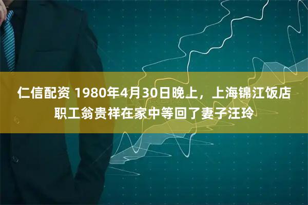 仁信配资 1980年4月30日晚上，上海锦江饭店职工翁贵祥在家中等回了妻子汪玲