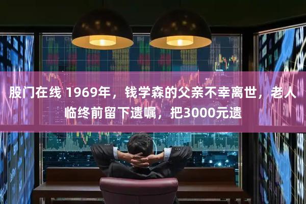 股门在线 1969年，钱学森的父亲不幸离世，老人临终前留下遗嘱，把3000元遗