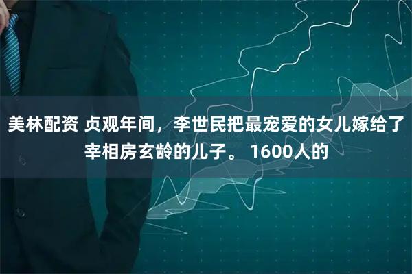 美林配资 贞观年间，李世民把最宠爱的女儿嫁给了宰相房玄龄的儿子。 1600人的