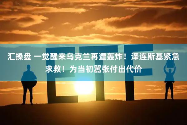 汇操盘 一觉醒来乌克兰再遭轰炸！泽连斯基紧急求救！为当初嚣张付出代价