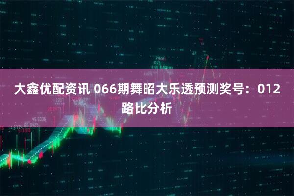 大鑫优配资讯 066期舞昭大乐透预测奖号:012路比分析