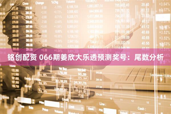 铭创配资 066期姜欣大乐透预测奖号：尾数分析
