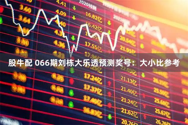 股牛配 066期刘栋大乐透预测奖号：大小比参考