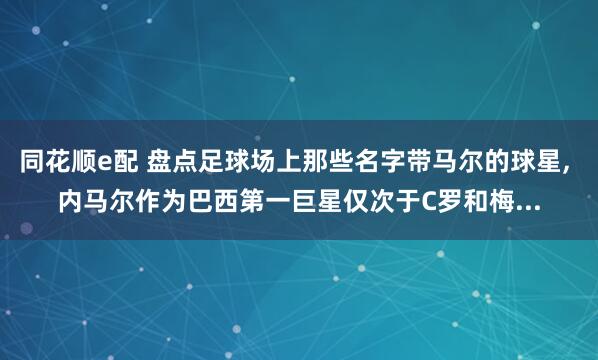 同花顺e配 盘点足球场上那些名字带马尔的球星, 内马尔作为巴西第一巨星仅次于C罗和梅...