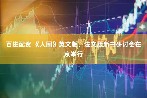 百进配资 《人圈》英文版、法文版新书研讨会在京举行