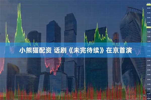 小熊猫配资 话剧《未完待续》在京首演