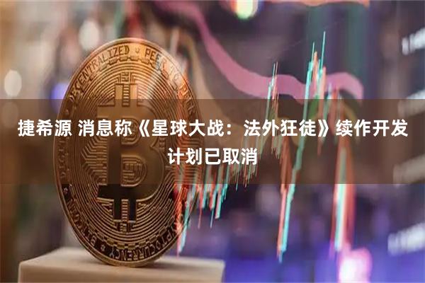 捷希源 消息称《星球大战:法外狂徒》续作开发计划已取消