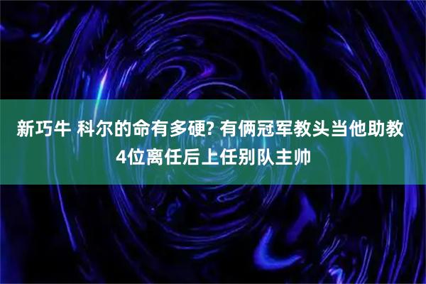 新巧牛 科尔的命有多硬? 有俩冠军教头当他助教 4位离任后上任别队主帅