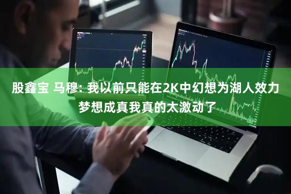 股鑫宝 马穆: 我以前只能在2K中幻想为湖人效力 梦想成真我真的太激动了