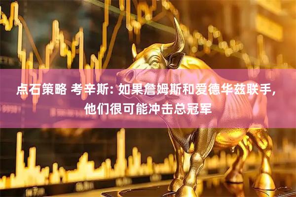 点石策略 考辛斯: 如果詹姆斯和爱德华兹联手, 他们很可能冲击总冠军