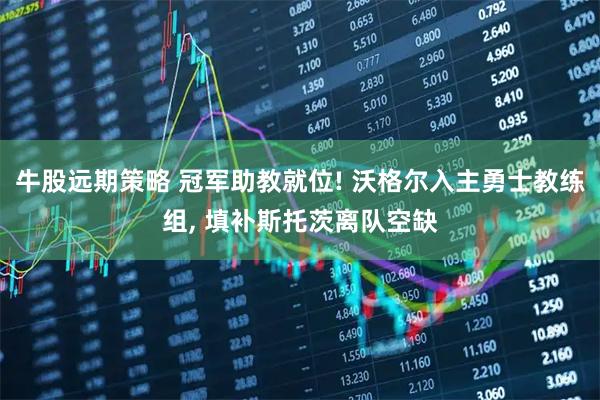 牛股远期策略 冠军助教就位! 沃格尔入主勇士教练组, 填补斯托茨离队空缺