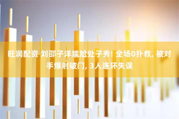 旺润配资 刘邵子洋尴尬处子秀! 全场0扑救, 被对手爆射破门, 3人连环失误