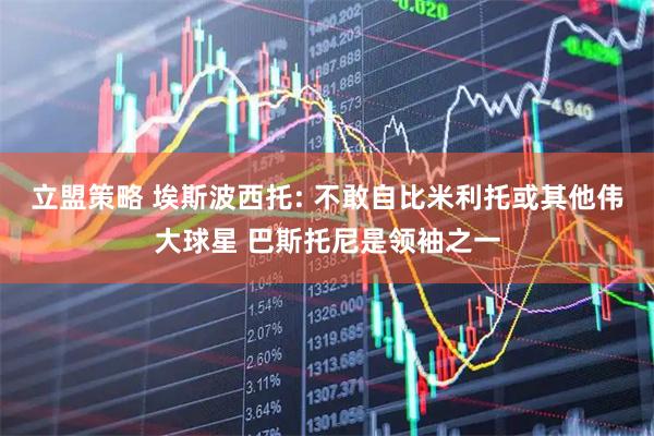 立盟策略 埃斯波西托: 不敢自比米利托或其他伟大球星 巴斯托尼是领袖之一