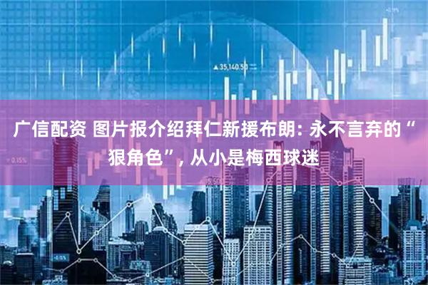 广信配资 图片报介绍拜仁新援布朗: 永不言弃的“狠角色”, 从小是梅西球迷