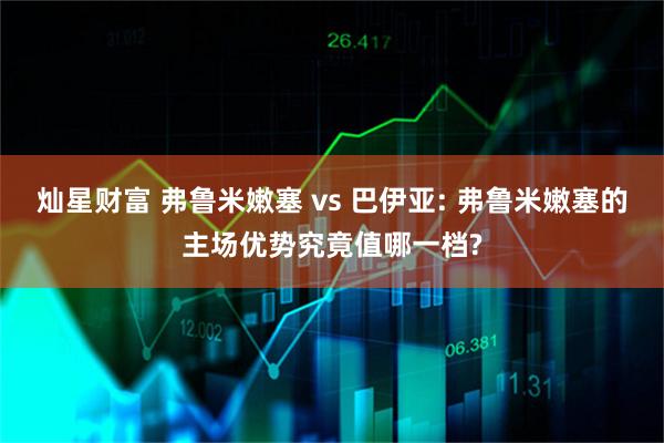 灿星财富 弗鲁米嫩塞 vs 巴伊亚: 弗鲁米嫩塞的主场优势究竟值哪一档?