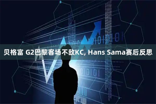 贝格富 G2巴黎客场不敌KC, Hans Sama赛后反思